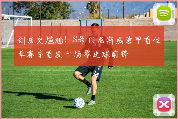 创历史尴尬！S希门尼斯成意甲首位单赛季首发十场零进球前锋